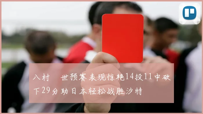 八村塁世预赛表现惊艳14投11中砍下29分助日本轻松战胜沙特