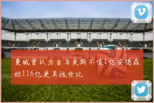 曼城曾认为吉马良斯不值1亿安德森的116亿更具性价比
