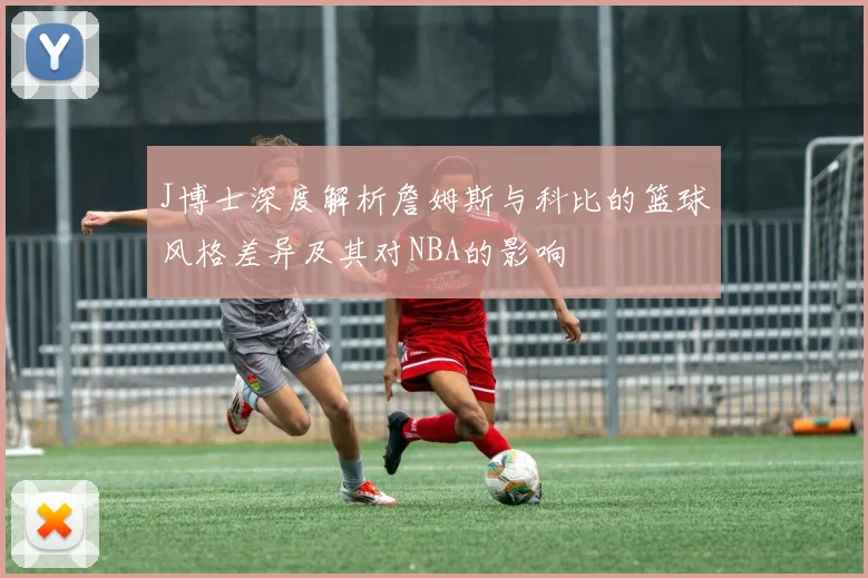 J博士深度解析詹姆斯与科比的篮球风格差异及其对NBA的影响