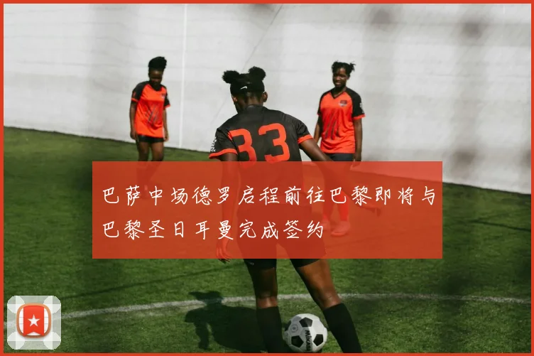 巴萨中场德罗启程前往巴黎即将与巴黎圣日耳曼完成签约