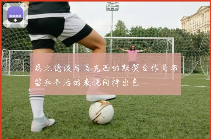 恩比德谈与马克西的默契合作乌布雷和乔治的表现同样出色