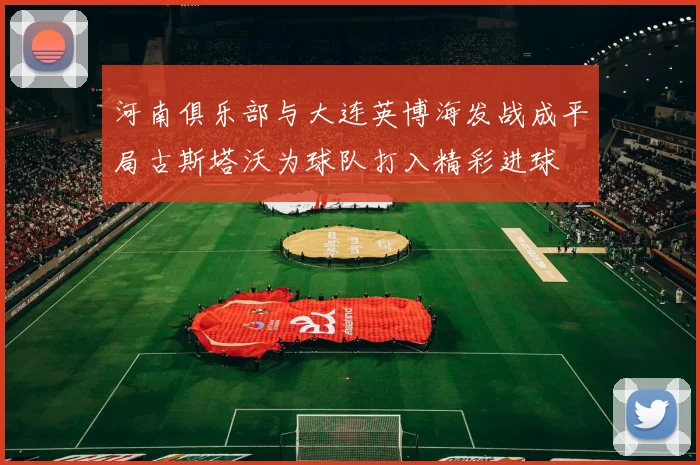河南俱乐部与大连英博海发战成平局古斯塔沃为球队打入精彩进球