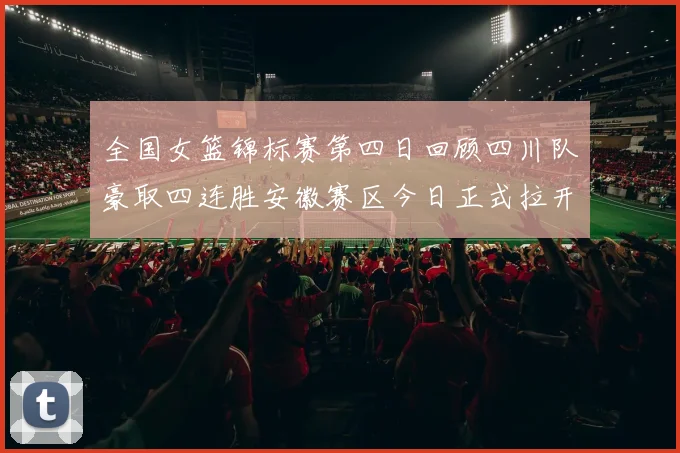 全国女篮锦标赛第四日回顾四川队豪取四连胜安徽赛区今日正式拉开帷幕