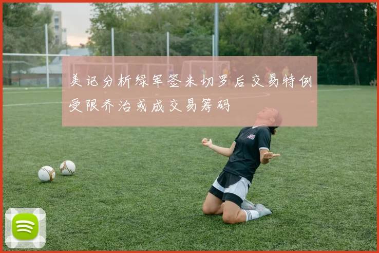 美记分析绿军签米切罗后交易特例受限乔治或成交易筹码