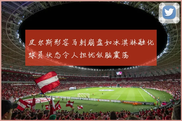 皮尔斯形容马刺崩盘如冰淇淋融化球员状态令人担忧似脑震荡