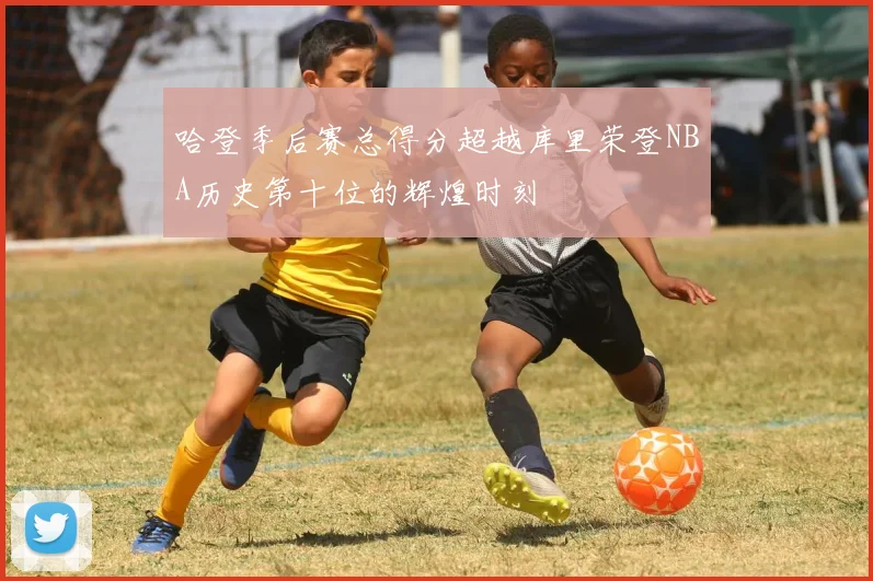 哈登季后赛总得分超越库里荣登NBA历史第十位的辉煌时刻