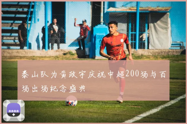 泰山队为黄政宇庆祝中超200场与百场出场纪念盛典