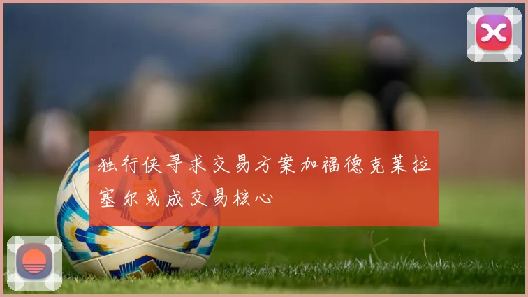 独行侠寻求交易方案加福德克莱拉塞尔或成交易核心
