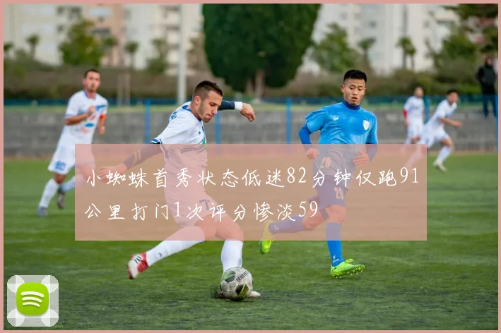 小蜘蛛首秀状态低迷82分钟仅跑91公里打门1次评分惨淡59