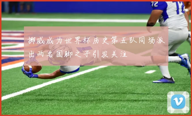 挪威成为世界杯历史第五队同场派出两名国脚之子引发关注