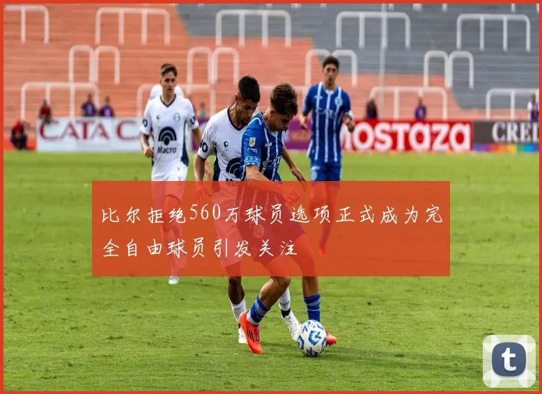 比尔拒绝560万球员选项正式成为完全自由球员引发关注