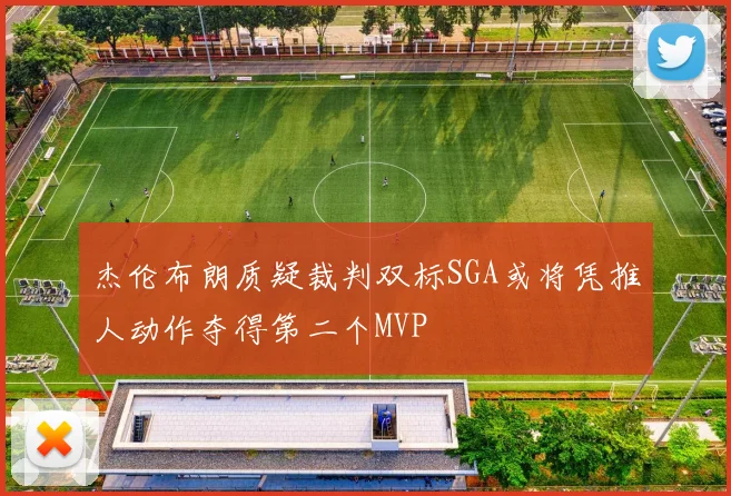 杰伦布朗质疑裁判双标SGA或将凭推人动作夺得第二个MVP