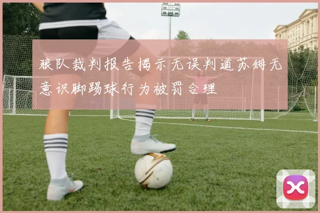 狼队裁判报告揭示无误判道苏姆无意识脚踢球行为被罚合理