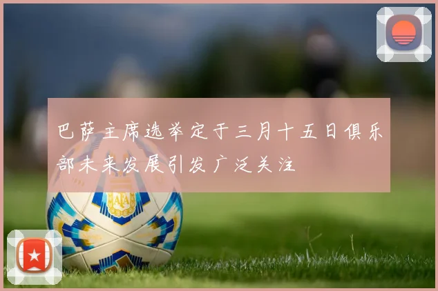巴萨主席选举定于三月十五日俱乐部未来发展引发广泛关注