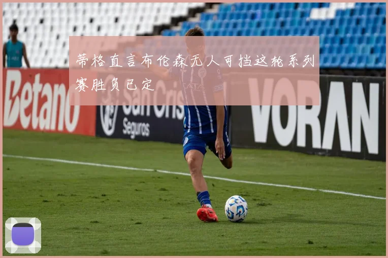 蒂格直言布伦森无人可挡这轮系列赛胜负已定