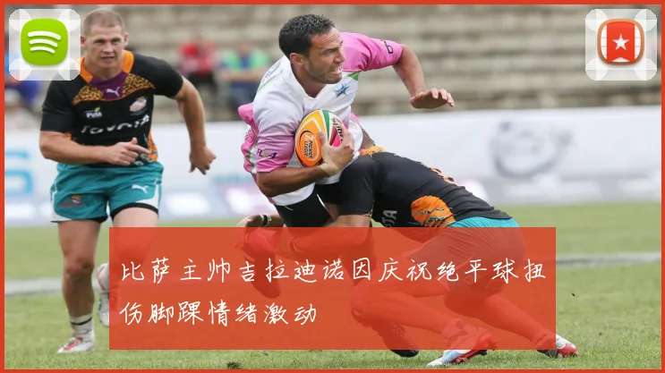 比萨主帅吉拉迪诺因庆祝绝平球扭伤脚踝情绪激动