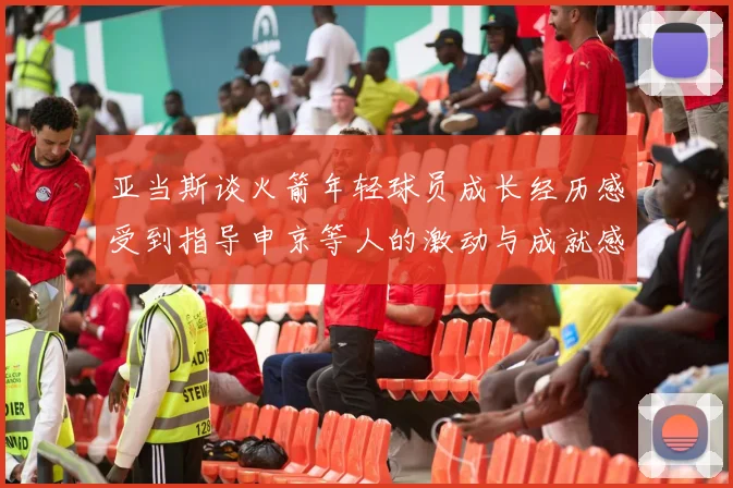 亚当斯谈火箭年轻球员成长经历感受到指导申京等人的激动与成就感