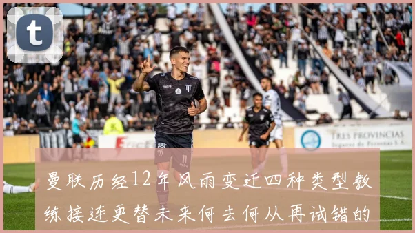 曼联历经12年风雨变迁四种类型教练接连更替未来何去何从再试错的空间有多少