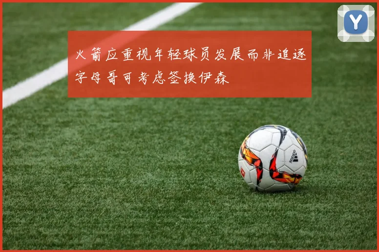 火箭应重视年轻球员发展而非追逐字母哥可考虑签换伊森