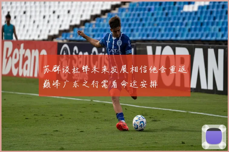 苏群谈杜锋未来发展相信他会重返巅峰广东之行需看命运安排