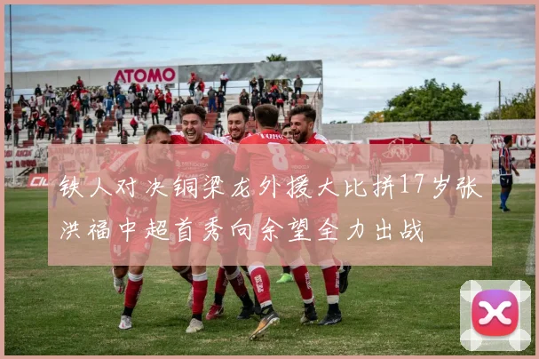 铁人对决铜梁龙外援大比拼17岁张洪福中超首秀向余望全力出战