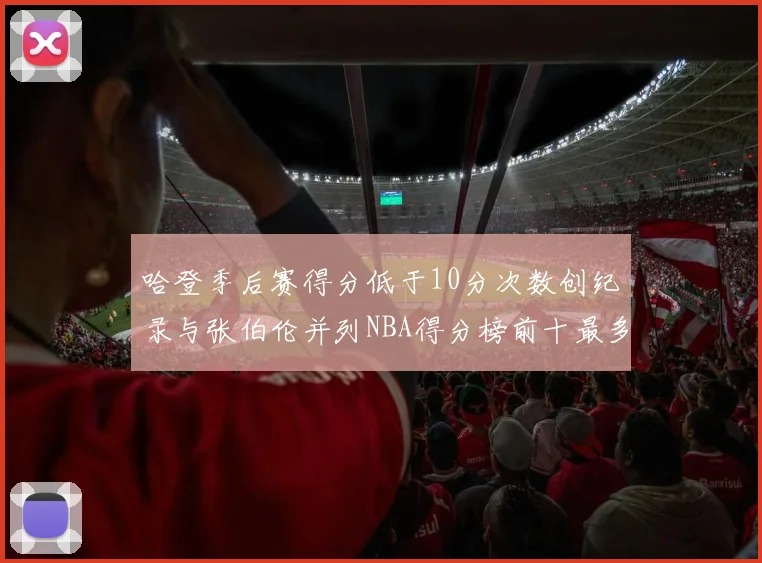 哈登季后赛得分低于10分次数创纪录与张伯伦并列NBA得分榜前十最多